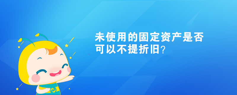 未使用的固定資產(chǎn)是否可以不提折舊？