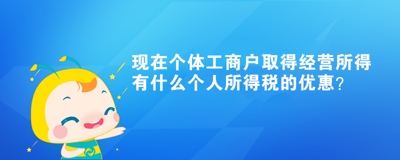 現(xiàn)在個(gè)體工商戶取得經(jīng)營(yíng)所得有什么個(gè)人所得稅的優(yōu)惠？