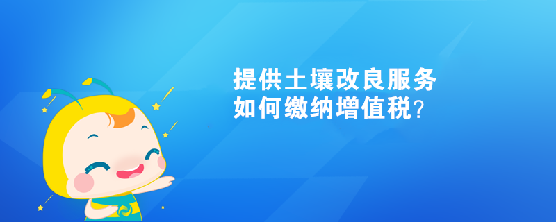 提供土壤改良服務(wù)如何繳納增值稅？