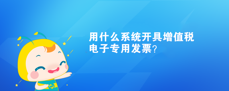 用什么系統(tǒng)開具增值稅電子專用發(fā)票？