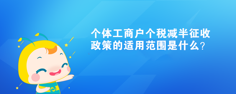 個(gè)體工商戶個(gè)稅減半征收政策的適用范圍是什么？