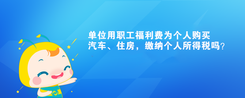 單位用職工福利費為個人購買汽車、住房，繳納個人所得稅嗎？