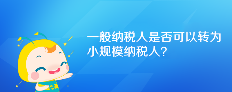 一般納稅人是否可以轉(zhuǎn)為小規(guī)模納稅人？