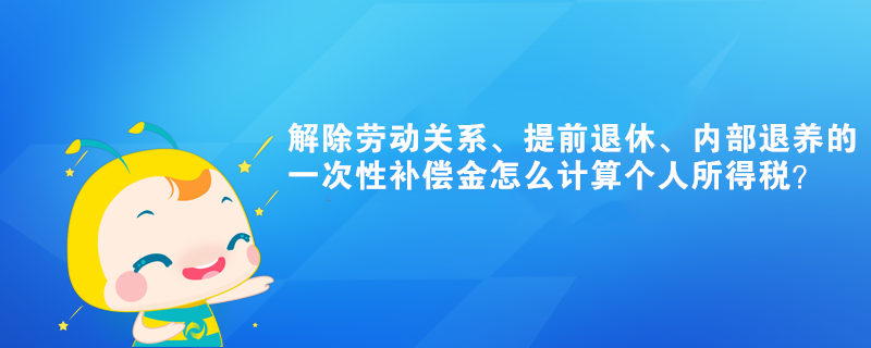 解除勞動關(guān)系、提前退休的一次性補(bǔ)償金怎么計算個人所得稅？