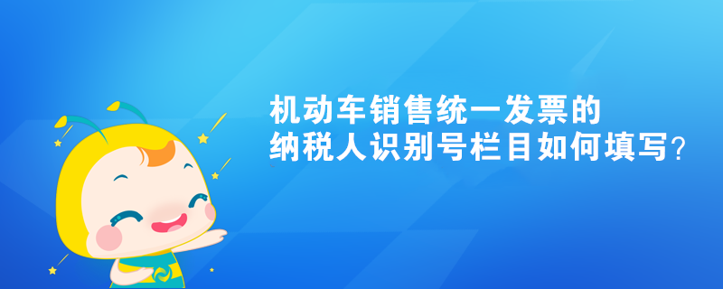 機(jī)動(dòng)車銷售統(tǒng)一發(fā)票的納稅人識(shí)別號(hào)欄目如何填寫？