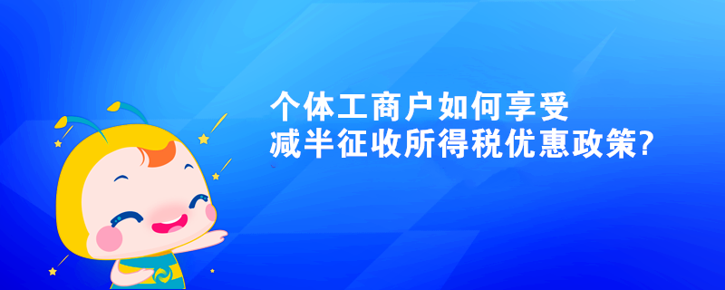 個(gè)體工商戶(hù)如何享受減半征收所得稅優(yōu)惠政策?