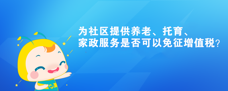 為社區(qū)提供養(yǎng)老、托育、家政服務(wù)是否可以免征增值稅？