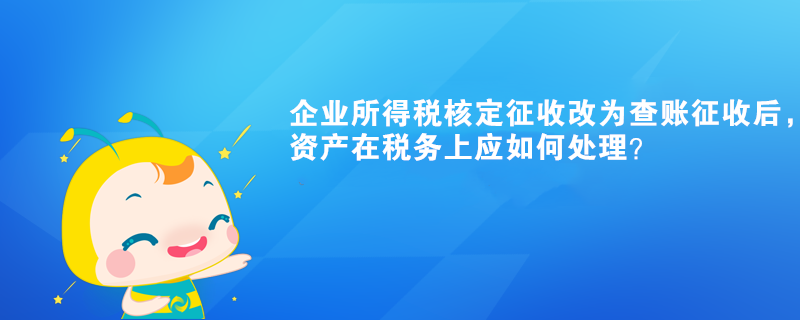 企業(yè)所得稅核定征收改為查賬征收后，有關(guān)資產(chǎn)在稅務(wù)上應(yīng)如何處理？