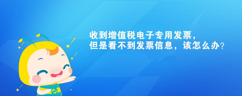 收到增值稅電子專用發(fā)票，但是看不到發(fā)票信息，該怎么辦？