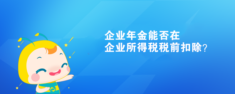 企業(yè)年金能否在企業(yè)所得稅稅前扣除？