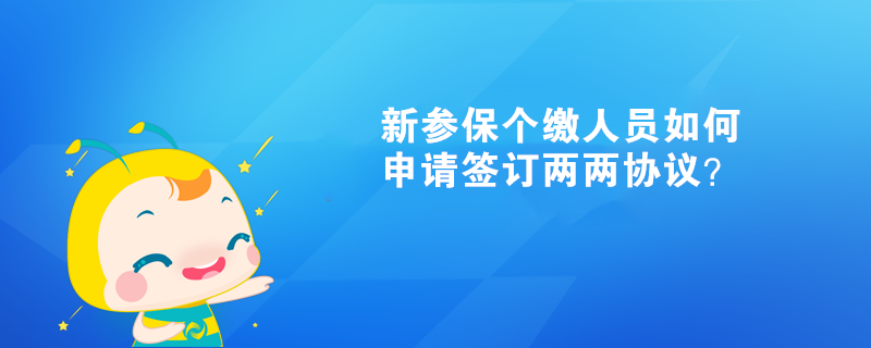 新參保個繳人員如何申請簽訂兩兩協(xié)議？