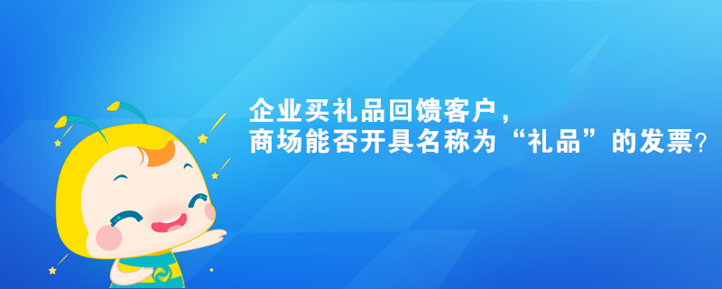 企業(yè)買禮品回饋客戶，商場能否開具名稱為“禮品”的發(fā)票？