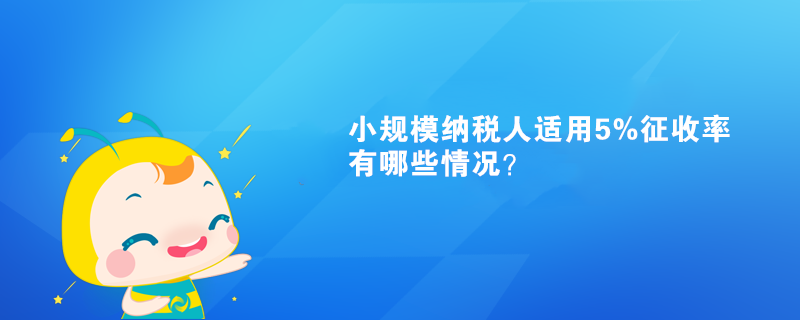 小規(guī)模納稅人適用5%征收率有哪些情況？