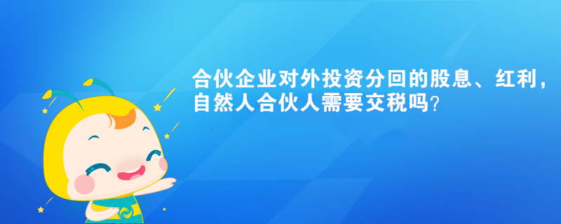 合伙企業(yè)對外投資分回的股息、紅利，自然人合伙人需要交稅嗎？