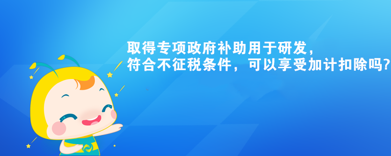 取得專項政府補助用于研發(fā)，符合不征稅條件，可以享受加計扣除嗎?