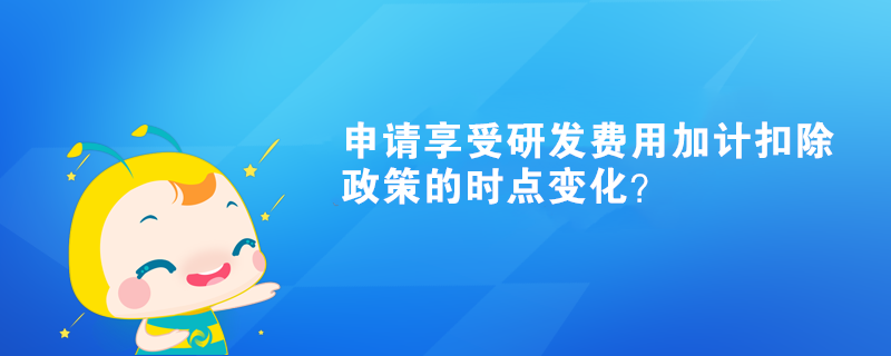 申請(qǐng)享受研發(fā)費(fèi)用加計(jì)扣除政策的時(shí)點(diǎn)變化？