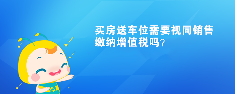 買房送車位需要視同銷售繳納增值稅嗎？