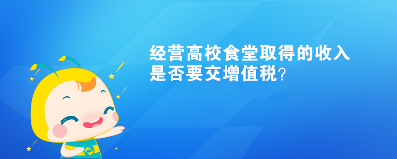 經(jīng)營高校食堂取得的收入是否要交增值稅？