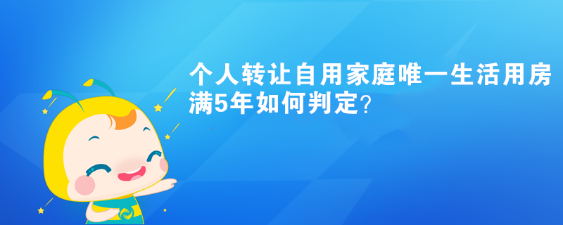 個人轉(zhuǎn)讓自用家庭唯一生活用房滿5年如何判定？