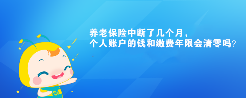 養(yǎng)老保險(xiǎn)中斷了幾個(gè)月，個(gè)人賬戶的錢和繳費(fèi)年限會(huì)清零嗎？