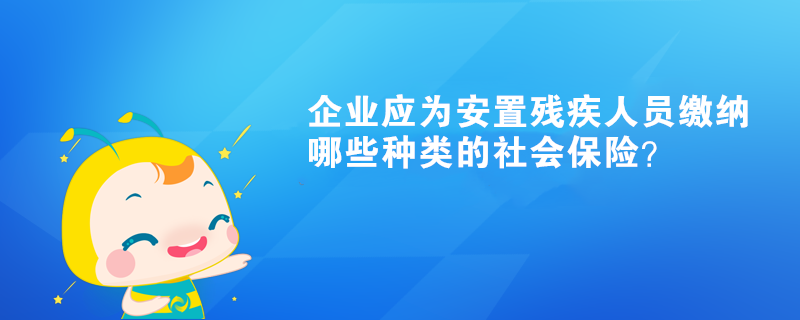 企業(yè)應為安置殘疾人員繳納哪些種類的社會保險？