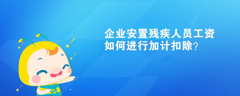 企業(yè)安置殘疾人員工資如何進(jìn)行加計(jì)扣除？