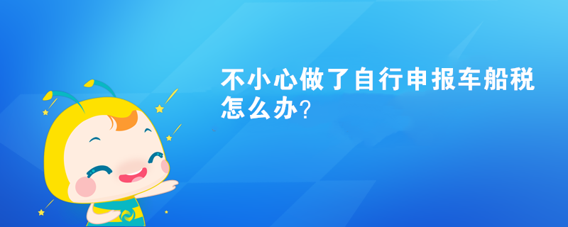 不小心做了自行申報(bào)車船稅怎么辦？