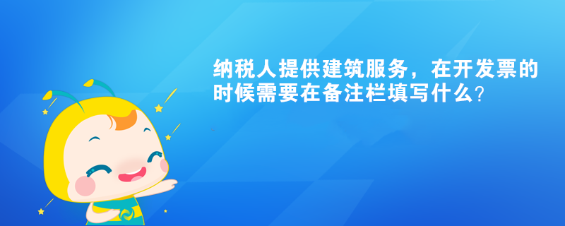 納稅人提供建筑服務(wù)，在開發(fā)票的時候需要在備注欄填寫什么？