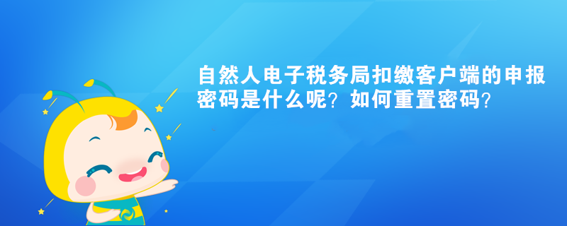 自然人電子稅務(wù)局扣繳客戶端的申報密碼是什么呢？如何重置密碼？