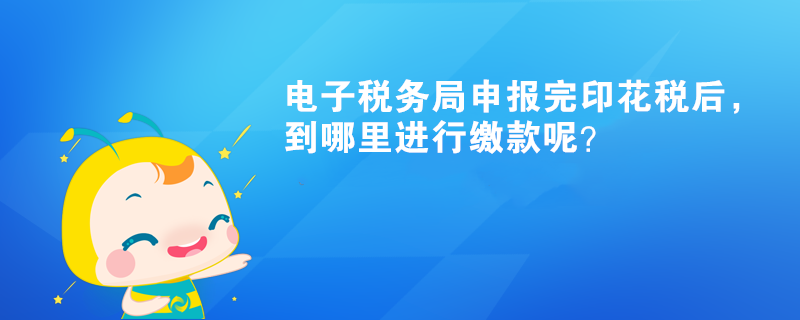 電子稅務(wù)局申報完印花稅后，到哪里進行繳款呢？