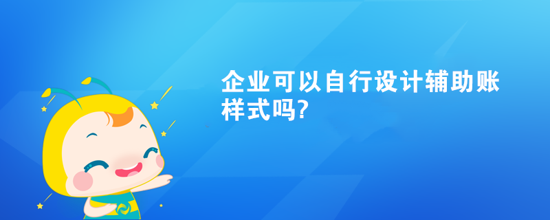 企業(yè)可以自行設(shè)計(jì)輔助賬樣式嗎?