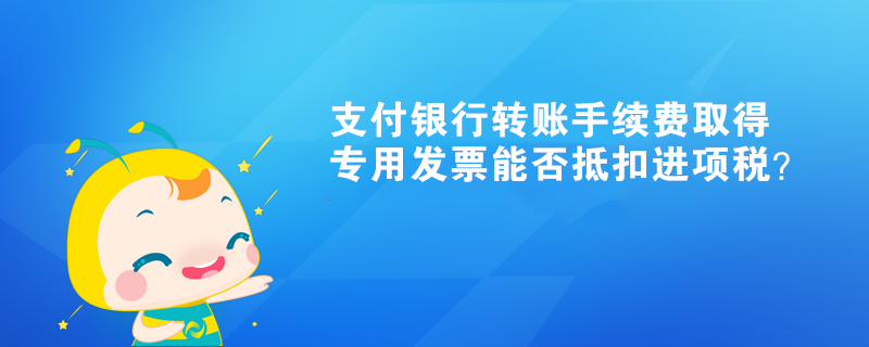 支付銀行轉賬手續(xù)費取得專用發(fā)票能否抵扣進項稅？