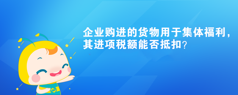 企業(yè)購進的貨物用于集體福利，其進項稅額能否抵扣？