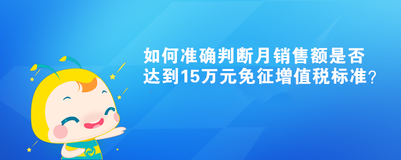 如何準(zhǔn)確判斷月銷(xiāo)售額是否達(dá)到15萬(wàn)元免征增值稅標(biāo)準(zhǔn)？