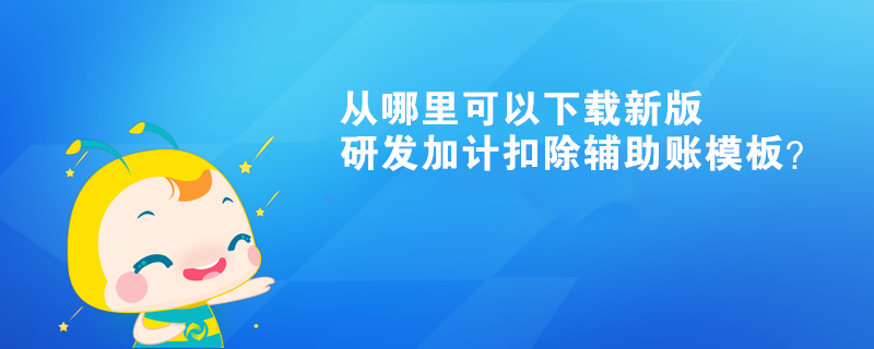 從哪里可以下載新版研發(fā)加計扣除輔助賬模板？