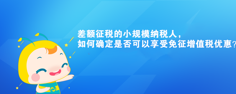 差額征稅的小規(guī)模納稅人，如何確定是否可以享受免征增值稅優(yōu)惠？