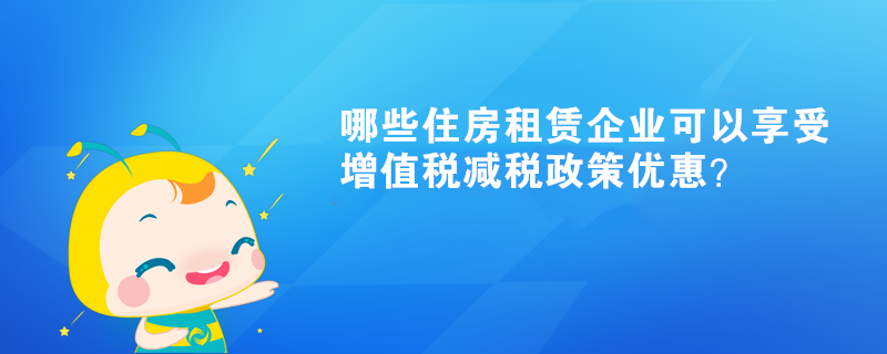 哪些住房租賃企業(yè)可以享受增值稅減稅政策優(yōu)惠？