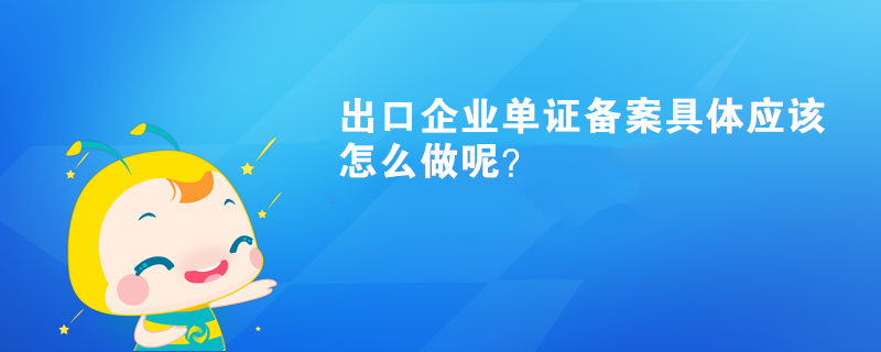 出口企業(yè)單證備案具體應(yīng)該怎么做呢？