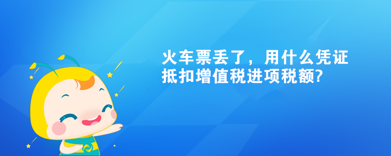 火車票丟了，用什么憑證抵扣增值稅進項稅額?