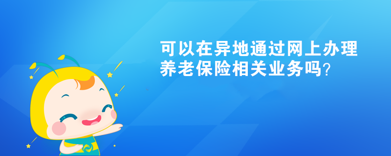 可以在異地通過網(wǎng)上辦理養(yǎng)老保險(xiǎn)相關(guān)業(yè)務(wù)嗎？