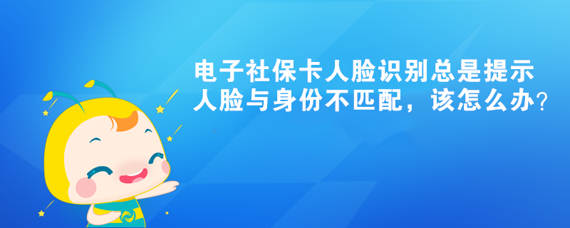 電子社保卡人臉識別總是提示人臉與身份不匹配，該怎么辦？