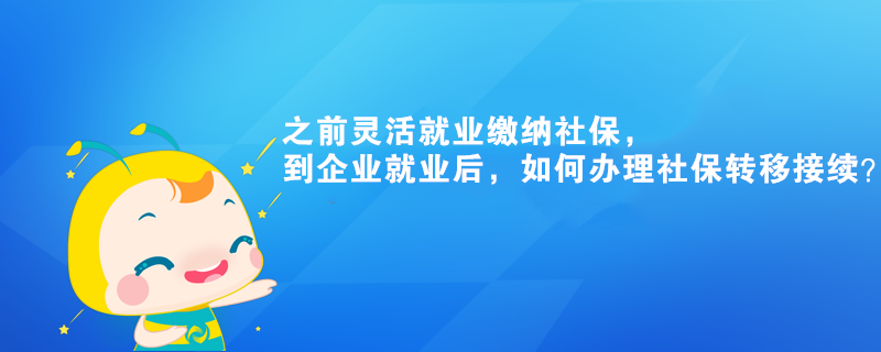 之前靈活就業(yè)繳納社保，到企業(yè)就業(yè)后，如何辦理社保轉(zhuǎn)移接續(xù)？