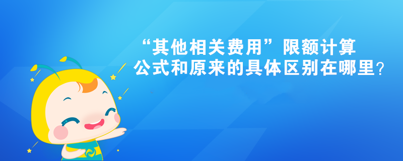 “其他相關費用”限額計算公式和原來的具體區(qū)別在哪里？