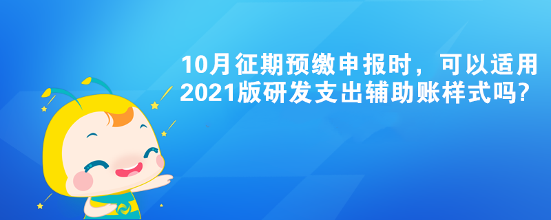 10月征期預(yù)繳申報(bào)時(shí)，可以適用2021版研發(fā)支出輔助賬樣式嗎?