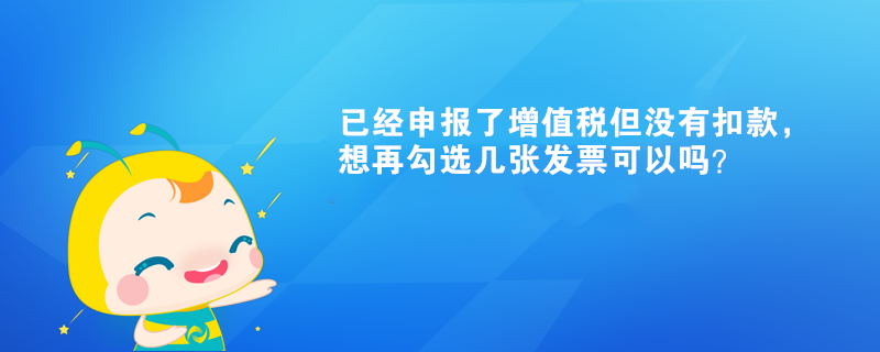 已經(jīng)申報了增值稅但沒有扣款，想再勾選幾張發(fā)票可以嗎？