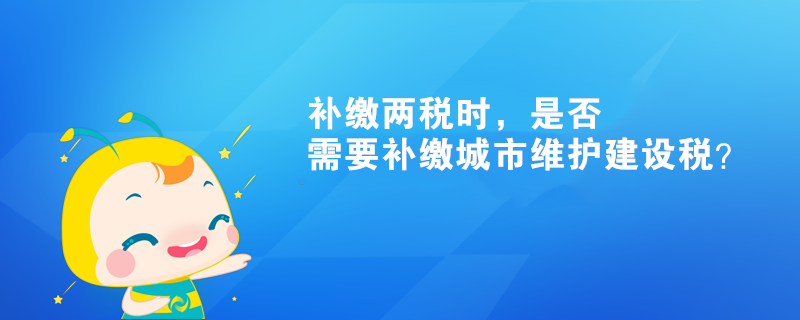 補(bǔ)繳兩稅時(shí)，是否需要補(bǔ)繳城市維護(hù)建設(shè)稅？