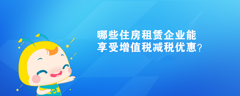 哪些住房租賃企業(yè)能享受增值稅減稅優(yōu)惠？