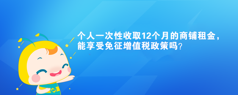 個人一次性收取12個月的商鋪租金，能享受免征增值稅政策嗎？