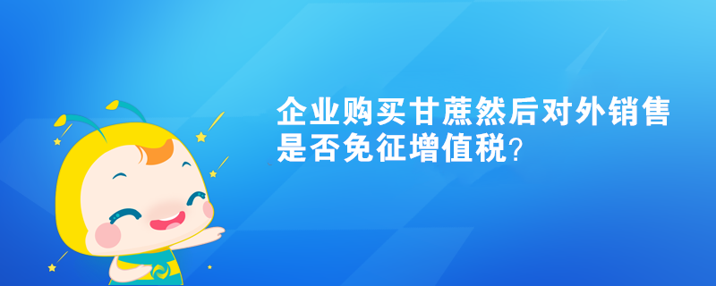 企業(yè)購(gòu)買(mǎi)甘蔗然后對(duì)外銷(xiāo)售是否免征增值稅？