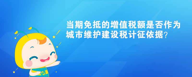 當期免抵的增值稅額是否作為城市維護建設稅計征依據(jù)？